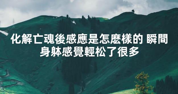 化解亡魂後感應是怎麽樣的 瞬間身躰感覺輕松了很多